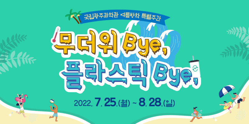 국립광주과학관 여름방학 특별주간
무더위 Bye, 플라스틱 Bye,
2022.7.25.(월)~8.28.(일)