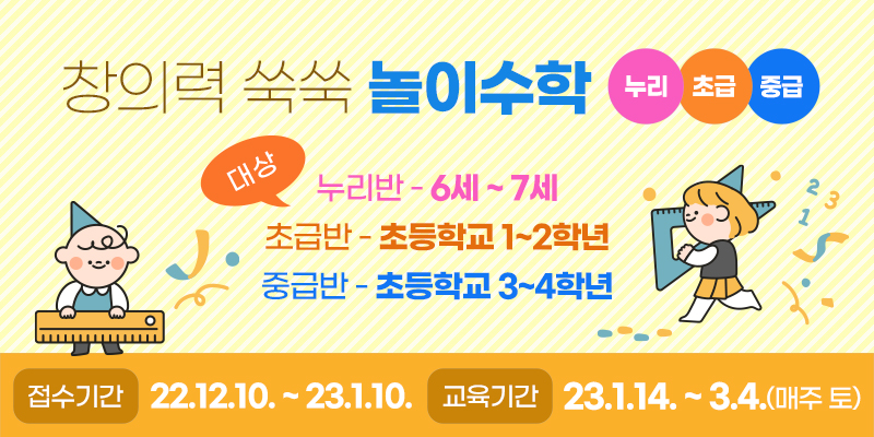 창의력쑥쑥 놀이수학 (누리/초급/중급)
대상
누리반-6세~7세
초급반-초등학교1~2학년
중급반-초등학교3~4학년
접수기간 : 22.12.10.~23.1.10.
교육기간 : 23.1.14.~3.4.(매주 토)