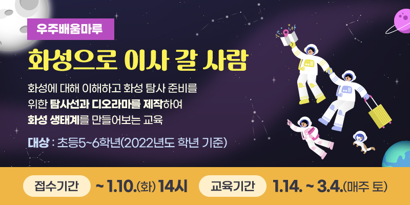 우주배움마루 화성으로 이사 갈 사람
화성에 대해 이해하고 화성 탐사 준비를 위한 탐사선과 디오라마를 제작하여 화성 생태계를 만들어보는 교육
대상 : 초등5~6학년(2022년도 학년 기준)
접수기간 : ~ 1. 10.(화) 14시 교육기간 : 1.14.~3.4.(매주 토)