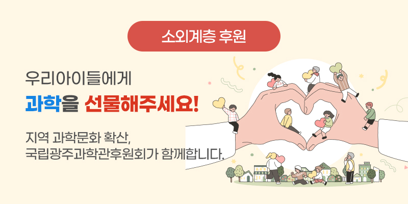 소외계층 후원
우리아이들에게 과학을 선물해주세요!
지역과학문화확산, 국립광주과학관후원회가 함께합니다.