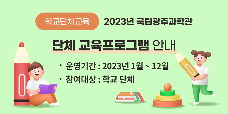 [학교단체교육] 2023년 국립광주과학관 
단체 교육프로그램 안내
운영기간 : 2023년 1월 ~ 12월
참여대상 : 학교 단체