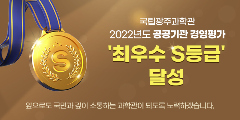 국립광주과학관 2022년도 공공기관 경영평가 '최우수 S등급' 달성
앞으로도 국민과 깊이 소통하는 과학관이 되도록 노력하겠습니다.
