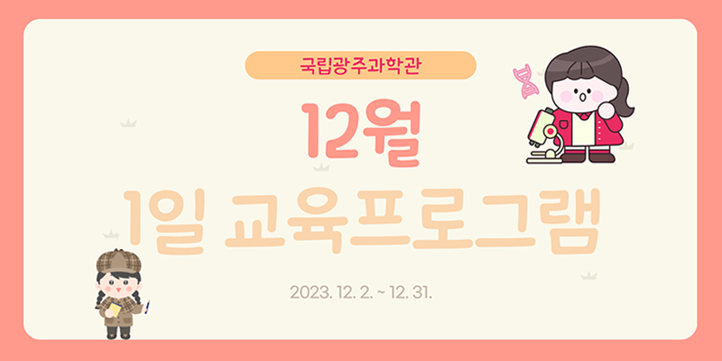 국립광주과학관
12월 1일 교육프로그램 2023.12.2.~ 12.31.
