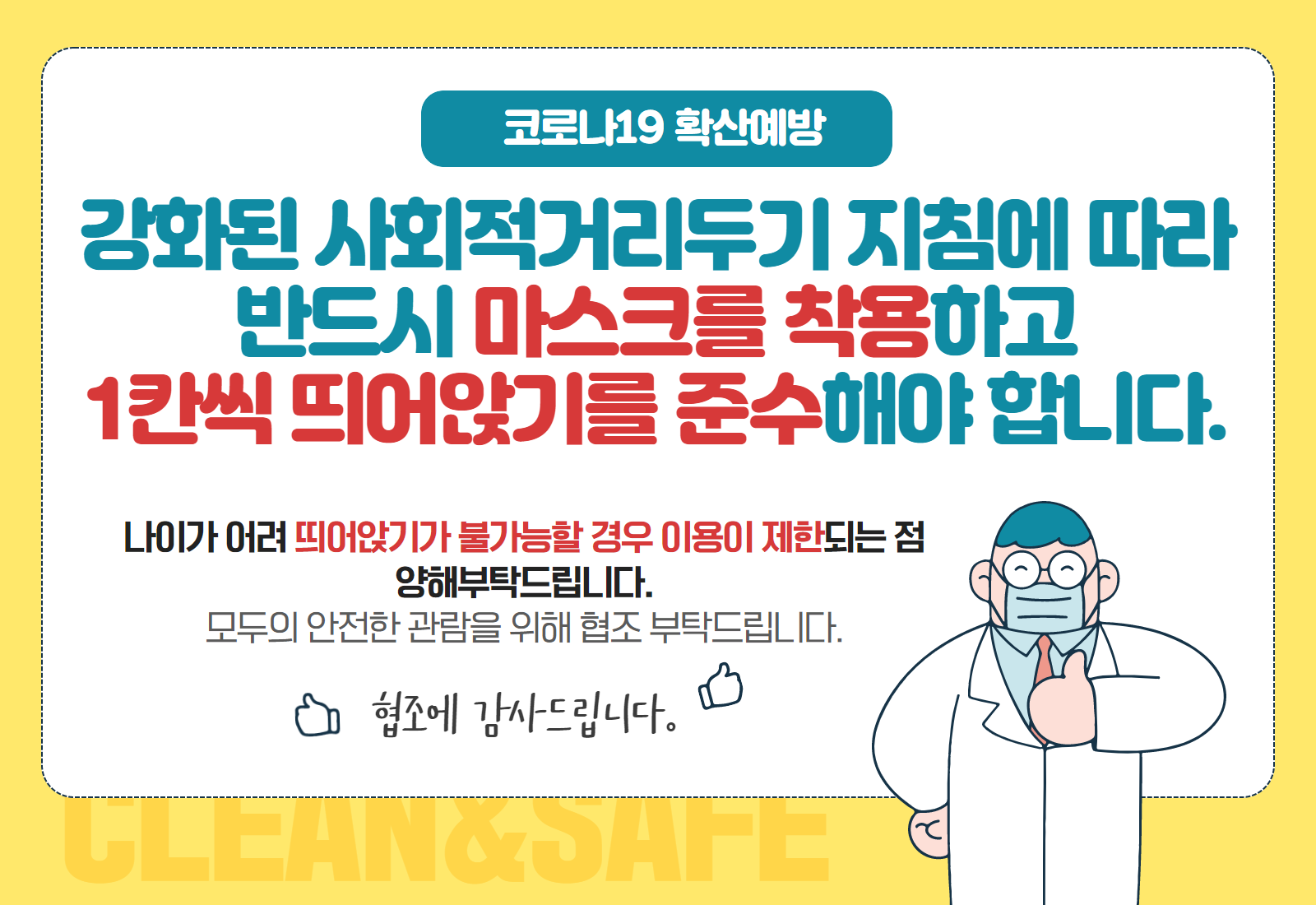 코로나19 확산예방|강화된 사회적 거리두기 지침에 따라 반드시 마스크를 착용하고 한칸씩 띄어앉기를 준수해야 합니다. |나이가 어려 띄어앉기가 불가능할 경우 이용이 제한되는 점 양해부탁드립니다. 모두의 안전한 관람을 위해 협조 부탁드립니다.