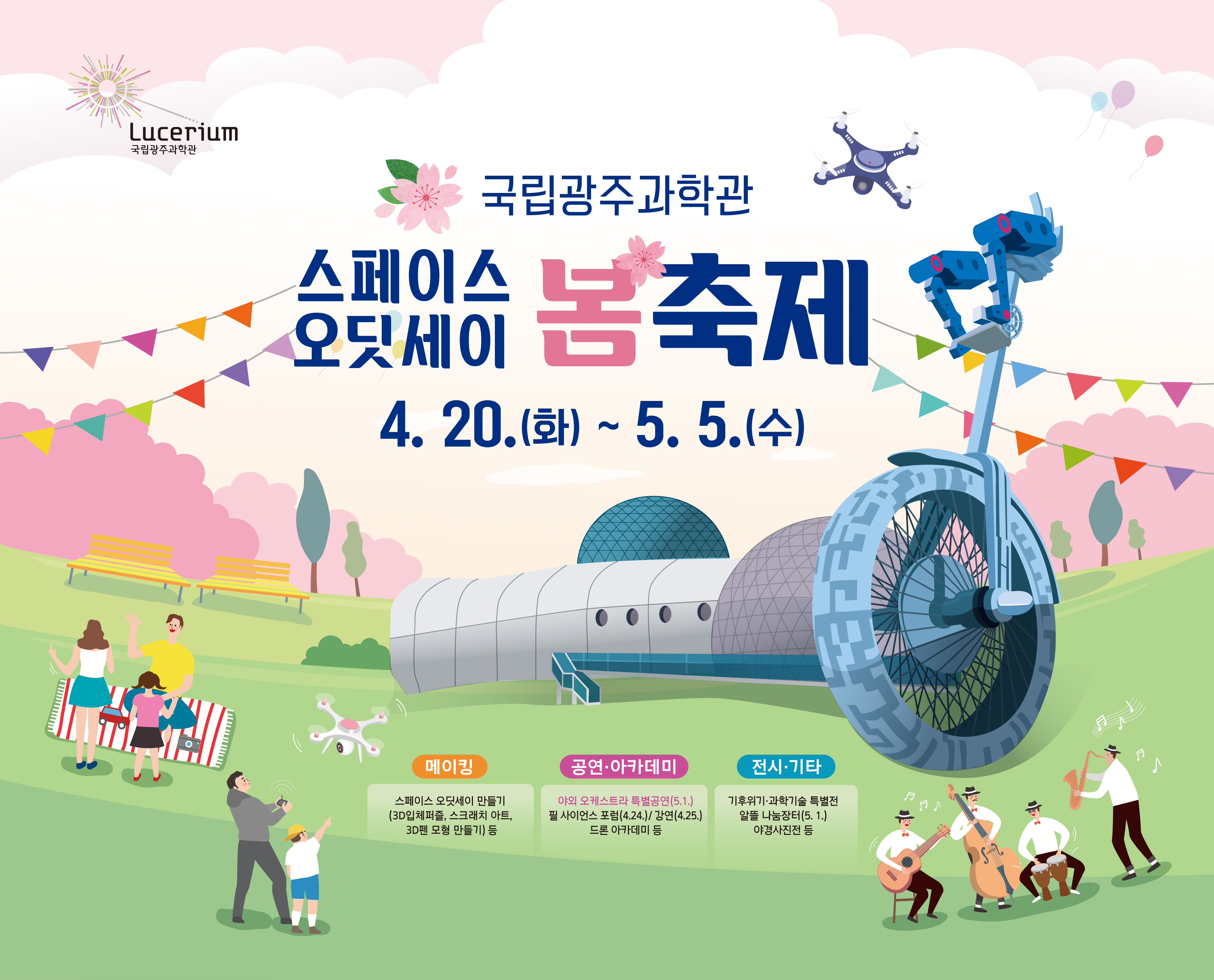 국립광주과학관 스페이스 오딧세이 봄축제|4월 20일 화요일부터 5월 5일 수요일|메이킹 | 스페이스 오딧세이 만들기, (3D입체퍼즐, 스크래치 아트, 3D펜 모형만들기) 등||공연,아카데미|야외 오케스트라 특별공연(5월 1일), 필사이언스 포험(4월 24일), 강연(4월 25일), 드론 아카데미 등 | 전시,기타 | 기후위기, 과학기술 특별전, 알뜰 나눔장터(5월 1일), 야경사진전 등