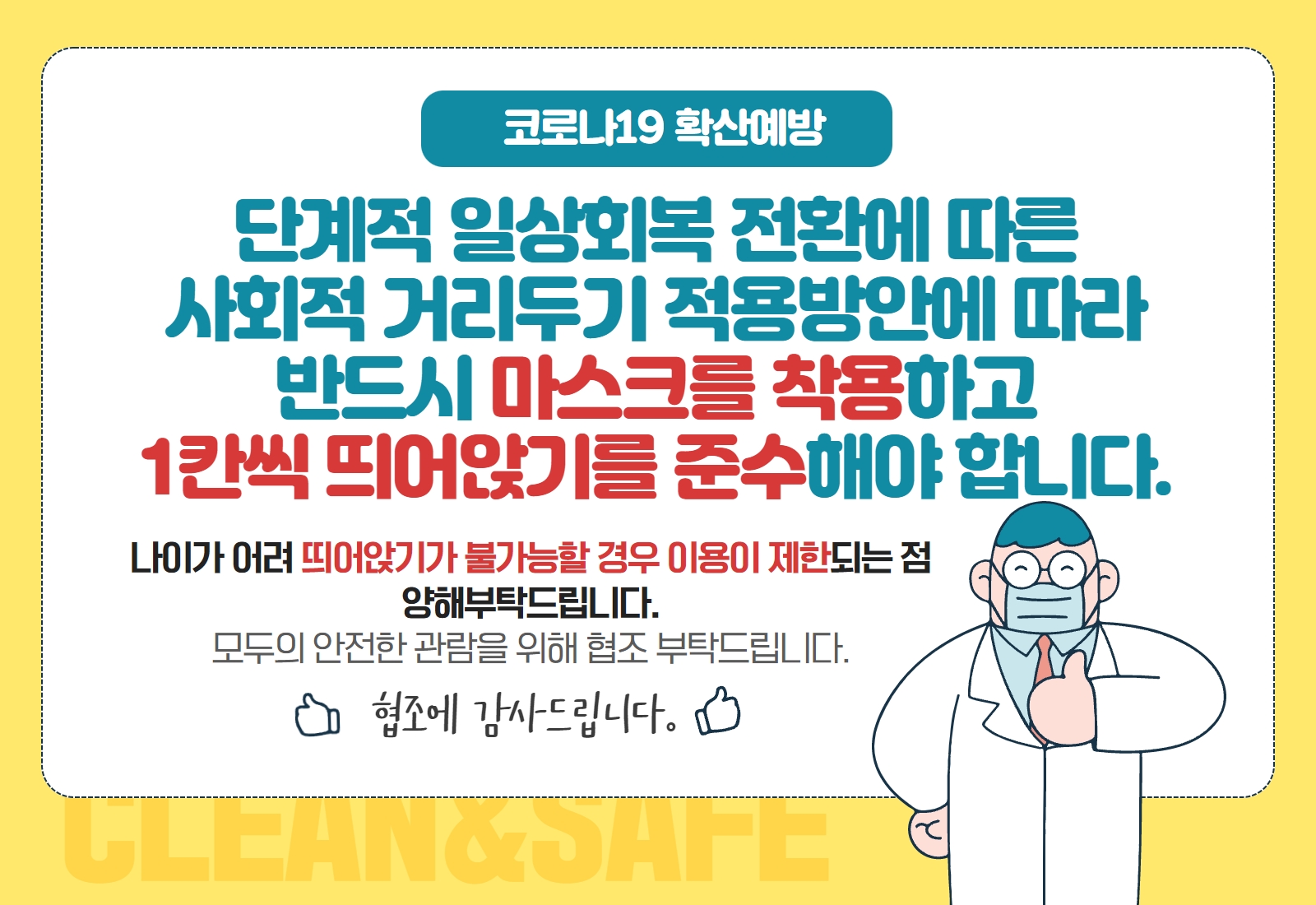 코로나19 확산예방|강화된 사회적 거리두기 지침에 따라 반드시 마스크를 착용하고 한칸씩 띄어앉기를 준수해야 합니다. |나이가 어려 띄어앉기가 불가능할 경우 이용이 제한되는 점 양해부탁드립니다. 모두의 안전한 관람을 위해 협조 부탁드립니다.