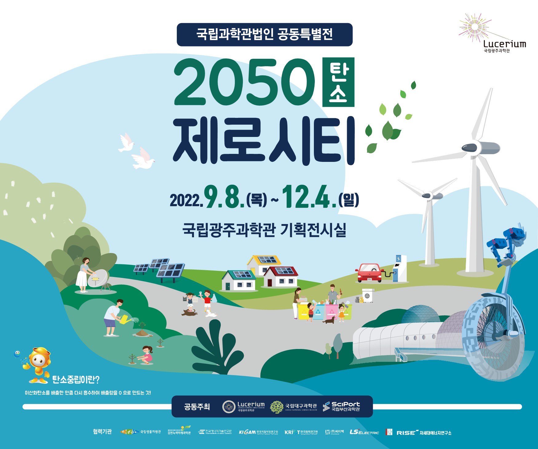  국립광주과학관 공동특별전 특별전 '2050 탄소 제로시티' 홍보 배너: 2022년 9월 8일 목요일부터 12월 4일 일요일까지, 국립광주과학관 기획전시실  (공동주최 : 국립광주과학관, 국립대구과학관, 국립부산과학관 | 협력기관 : 국립생물자원관, 김천녹색미래과학관, 한국에너지기술연구원, 한국지질자원연구원, 한국화학연구원, 주식회사 씨이텍, ls electric, rise 차세대에너지연구소) | 탄소중립이란 ? 이산화탄소를 배출한 만큼 다시 흡수하여 배출량을 0으로 만드는 것